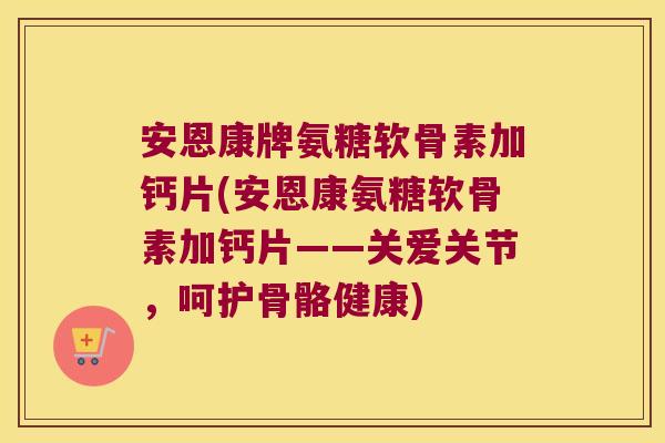 安恩康牌氨糖软骨素加钙片(安恩康氨糖软骨素加钙片——关爱关节，呵护骨骼健康)