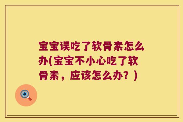 宝宝误吃了软骨素怎么办(宝宝不小心吃了软骨素,应该怎么办?) 宝宝误吃了软骨素怎么办(宝宝不小心吃了软骨素,应该怎么办?)
