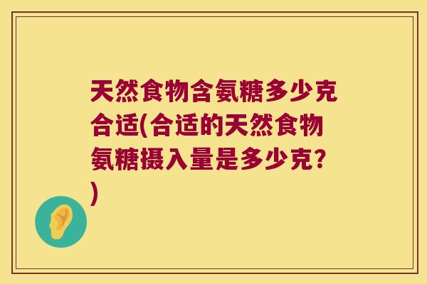 天然食物含氨糖多少克合适(合适的天然食物氨糖摄入量是多少克?) 天然食物含氨糖多少克合适(合适的天然食物氨糖摄入量是多少克?)
