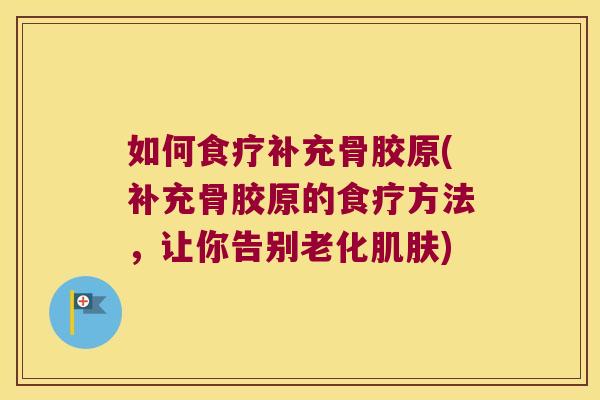 如何食疗补充骨胶原(补充骨胶原的食疗方法,让你告别老化) 如何食疗补充骨胶原(补充骨胶原的食疗方法,让你告别老化)