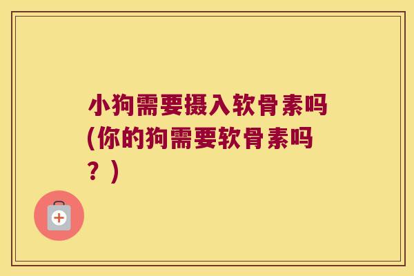 小狗需要摄入软骨素吗(你的狗需要软骨素吗?) 小狗需要摄入软骨素吗(你的狗需要软骨素吗?)