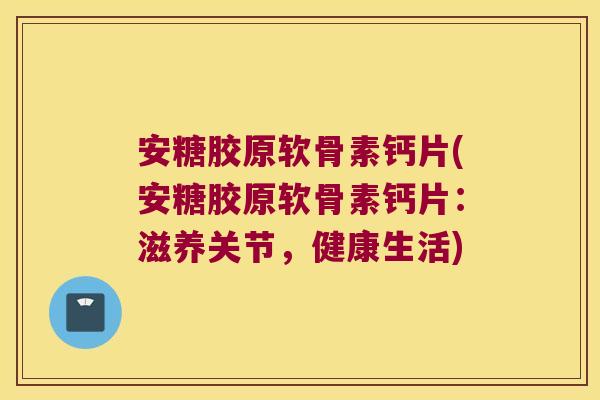 安糖胶原软骨素钙片(安糖胶原软骨素钙片：滋养关节，健康生活)