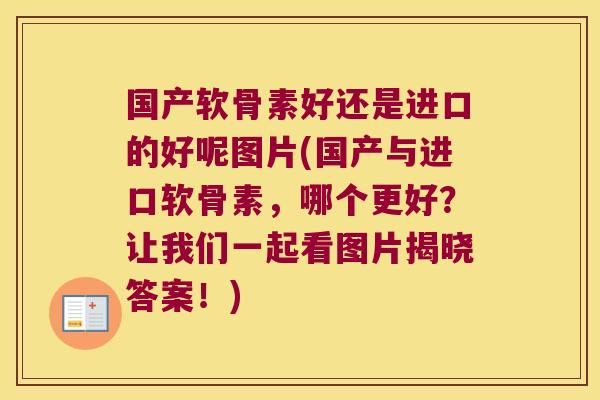 国产软骨素好还是进口的好呢图片(国产与进口软骨素，哪个更好？让我们一起看图片揭晓答案！)