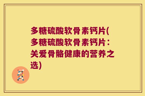 多糖硫酸软骨素钙片(多糖硫酸软骨素钙片:关爱骨骼健康的营养之选) 多糖硫酸软骨素钙片(多糖硫酸软骨素钙片:关爱骨骼健康的营养之选)