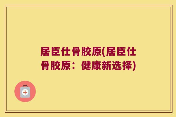 居臣仕骨胶原(居臣仕骨胶原：健康新选择)