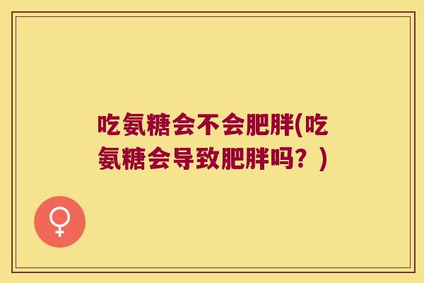 吃氨糖会不会(吃氨糖会导致吗？)