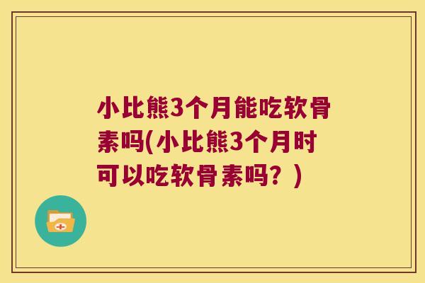 小比熊3个月能吃软骨素吗(小比熊3个月时可以吃软骨素吗？)
