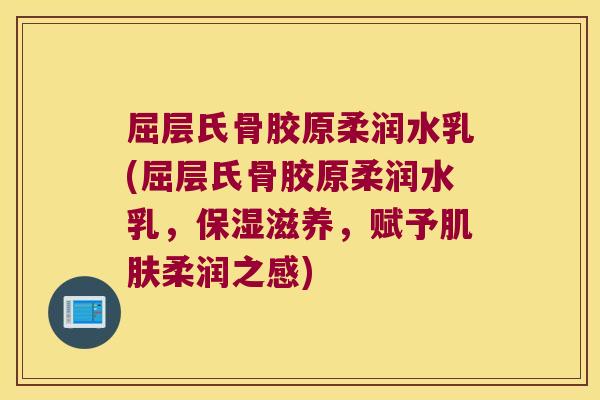 屈层氏骨胶原柔润水乳(屈层氏骨胶原柔润水乳,保湿滋养,赋予柔润之感) 屈层氏骨胶原柔润水乳(屈层氏骨胶原柔润水乳,保湿滋养,赋予柔润之感)