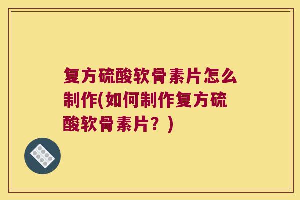 复方硫酸软骨素片怎么制作(如何制作复方硫酸软骨素片？)