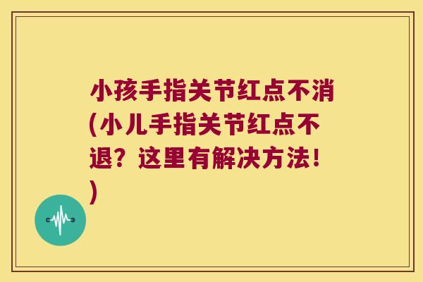 小孩手指关节红点不消(小儿手指关节红点不退?这里有解决方法!) 小孩手指关节红点不消(小儿手指关节红点不退?这里有解决方法!)