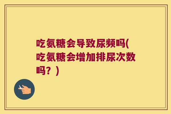 吃氨糖会导致尿频吗(吃氨糖会增加排尿次数吗？)