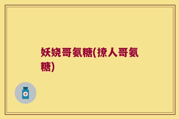 妖娆哥氨糖(撩人哥氨糖) 妖娆哥氨糖(撩人哥氨糖)