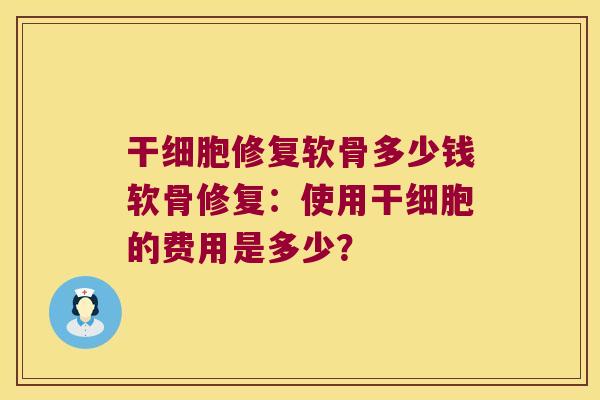 干细胞修复软骨多少钱软骨修复:使用干细胞的费用是多少? 干细胞修复软骨多少钱软骨修复:使用干细胞的费用是多少?