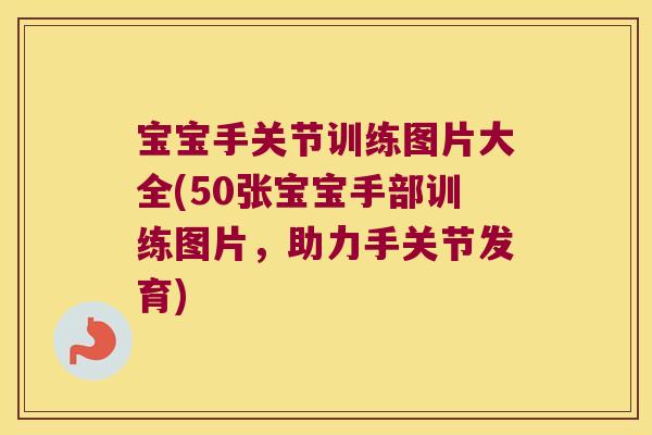 宝宝手关节训练图片大全(50张宝宝手部训练图片，助力手关节发育)