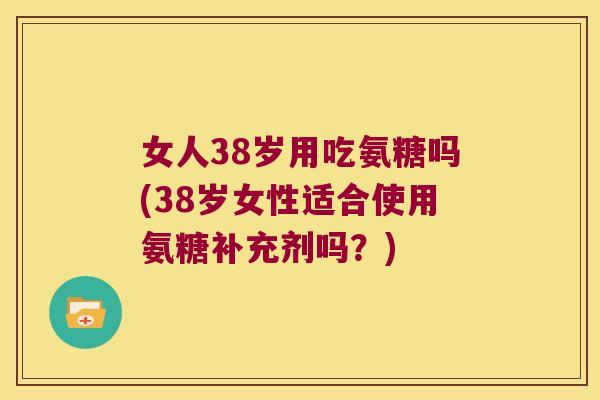 女人38岁用吃氨糖吗(38岁女性适合使用氨糖补充剂吗?) 女人38岁用吃氨糖吗(38岁女性适合使用氨糖补充剂吗?)