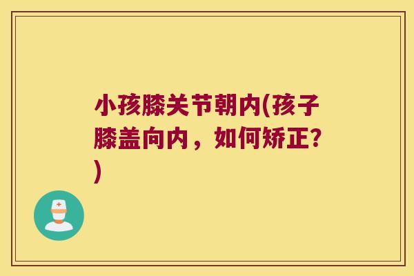 小孩膝关节朝内(孩子膝盖向内，如何矫正？)