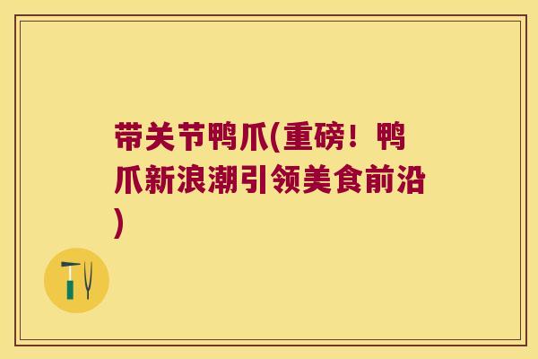 带关节鸭爪(重磅！鸭爪新浪潮引领美食前沿)