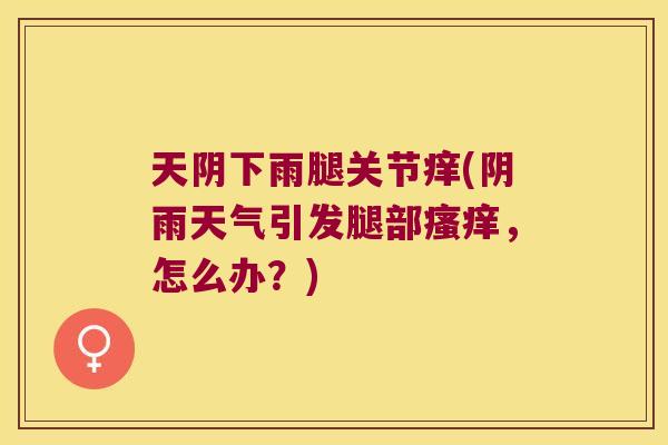 天阴下雨腿关节痒(阴雨天气引发腿部,怎么办?) 天阴下雨腿关节痒(阴雨天气引发腿部,怎么办?)