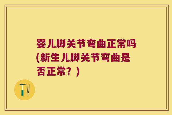 婴儿脚关节弯曲正常吗(新生儿脚关节弯曲是否正常?) 婴儿脚关节弯曲正常吗(新生儿脚关节弯曲是否正常?)