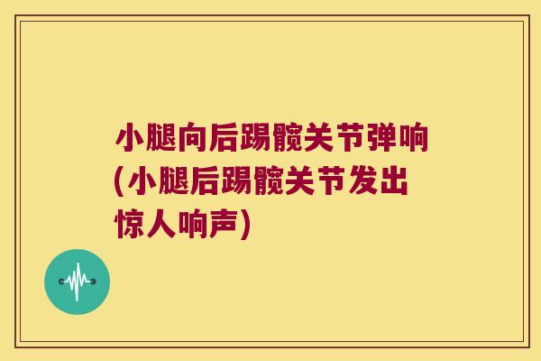 小腿向后踢髋关节弹响(小腿后踢髋关节发出惊人响声) 小腿向后踢髋关节弹响(小腿后踢髋关节发出惊人响声)