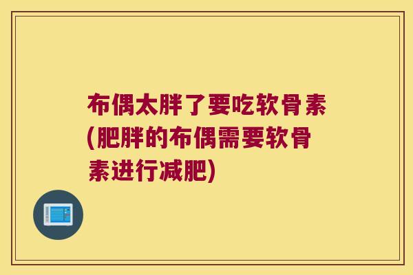 布偶太胖了要吃软骨素(的布偶需要软骨素进行)