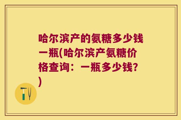 哈尔滨产的氨糖多少钱一瓶(哈尔滨产氨糖价格查询：一瓶多少钱？)