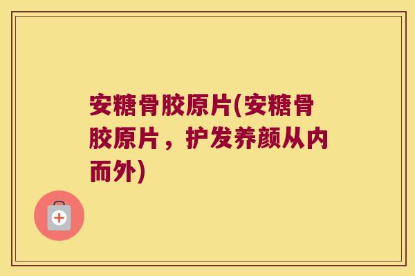 安糖骨胶原片(安糖骨胶原片,护发养颜从内而外) 安糖骨胶原片(安糖骨胶原片,护发养颜从内而外)