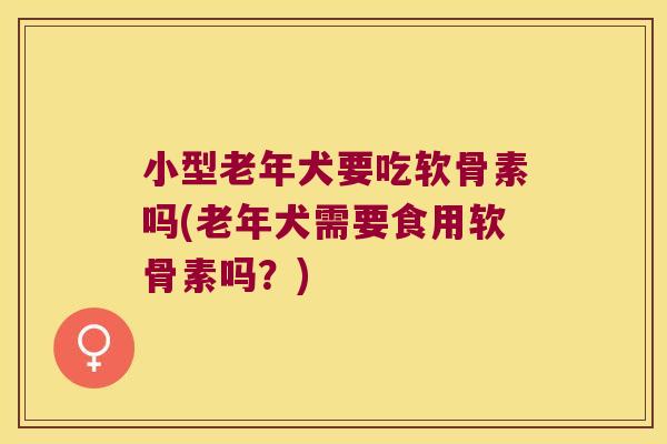 小型老年犬要吃软骨素吗(老年犬需要食用软骨素吗？)