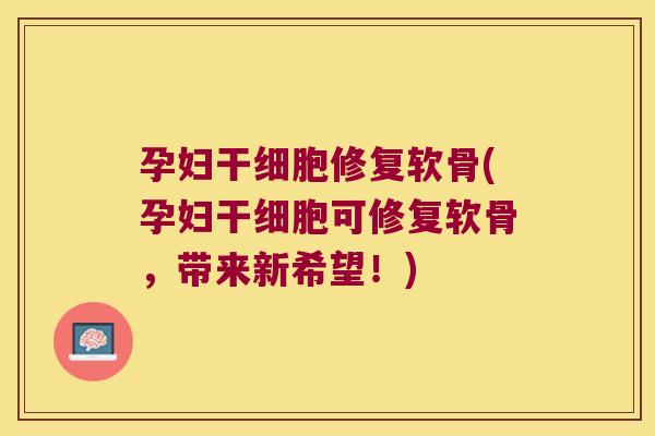孕妇干细胞修复软骨(孕妇干细胞可修复软骨,带来新希望!) 孕妇干细胞修复软骨(孕妇干细胞可修复软骨,带来新希望!)