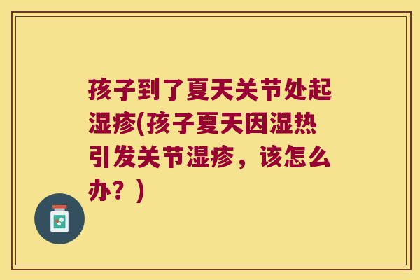 孩子到了夏天关节处起(孩子夏天因湿热引发关节，该怎么办？)