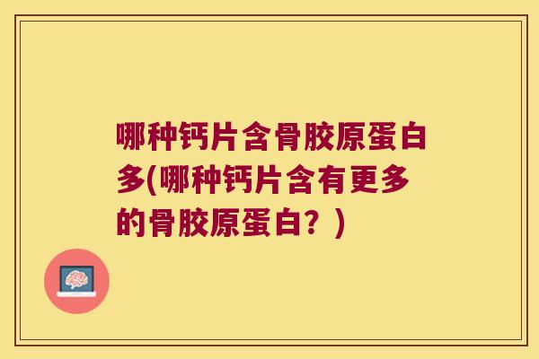哪种钙片含骨胶原蛋白多(哪种钙片含有更多的骨胶原蛋白?) 哪种钙片含骨胶原蛋白多(哪种钙片含有更多的骨胶原蛋白?)