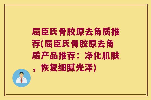 屈臣氏骨胶原去角质推荐(屈臣氏骨胶原去角质产品推荐：净化，恢复细腻光泽)