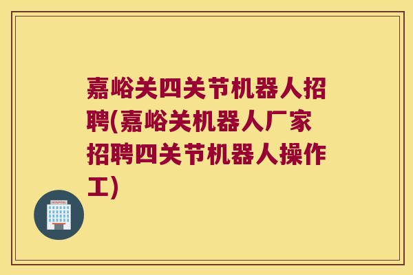 嘉峪关四关节机器人招聘(嘉峪关机器人厂家招聘四关节机器人操作工)