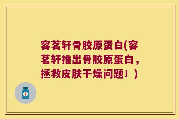 容茗轩骨胶原蛋白(容茗轩推出骨胶原蛋白，拯救干燥问题！)