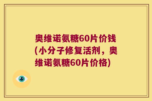 奥维诺氨糖60片价钱(小分子修复活剂,奥维诺氨糖60片价格) 奥维诺氨糖60片价钱(小分子修复活剂,奥维诺氨糖60片价格)