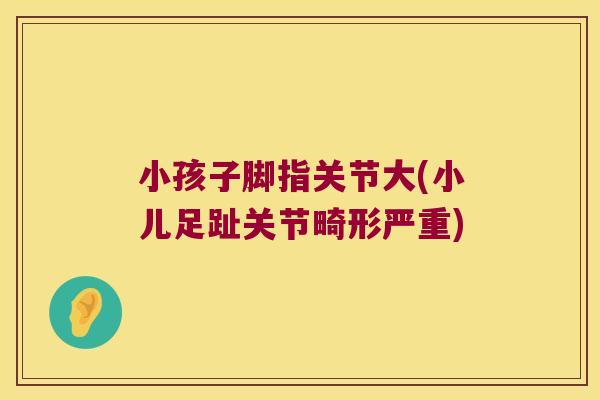 小孩子脚指关节大(小儿足趾关节畸形严重)