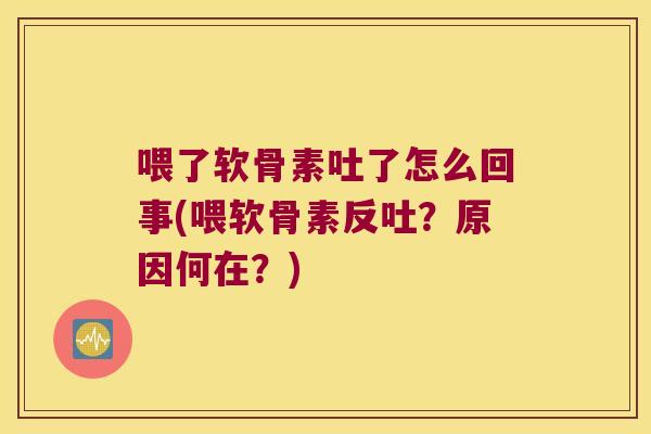 喂了软骨素吐了怎么回事(喂软骨素反吐?原因何在?) 喂了软骨素吐了怎么回事(喂软骨素反吐?原因何在?)