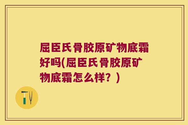 屈臣氏骨胶原矿物底霜好吗(屈臣氏骨胶原矿物底霜怎么样？)