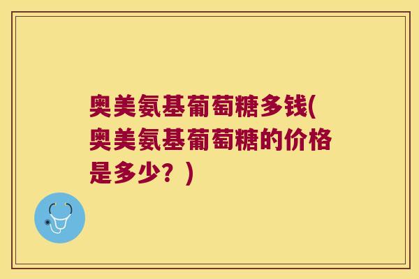 奥美氨基葡萄糖多钱(奥美氨基葡萄糖的价格是多少?) 奥美氨基葡萄糖多钱(奥美氨基葡萄糖的价格是多少?)
