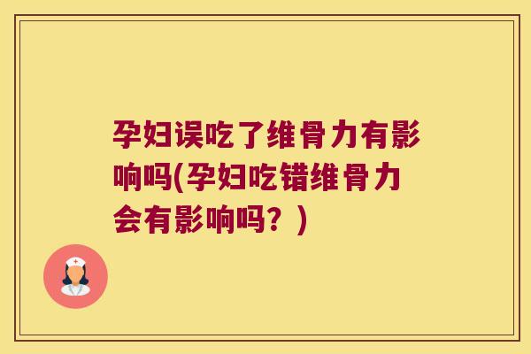 孕妇误吃了维骨力有影响吗(孕妇吃错维骨力会有影响吗?) 孕妇误吃了维骨力有影响吗(孕妇吃错维骨力会有影响吗?)