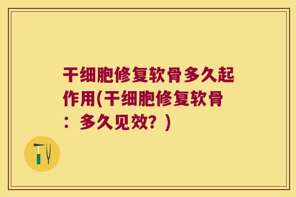 干细胞修复软骨多久起作用(干细胞修复软骨:多久见效?) 干细胞修复软骨多久起作用(干细胞修复软骨:多久见效?)