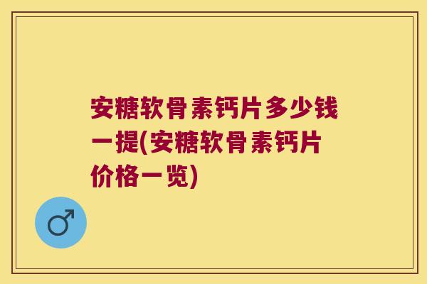 安糖软骨素钙片多少钱一提(安糖软骨素钙片价格一览) 安糖软骨素钙片多少钱一提(安糖软骨素钙片价格一览)