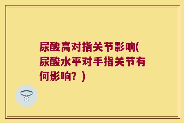 尿酸高对指关节影响(尿酸水平对手指关节有何影响？)