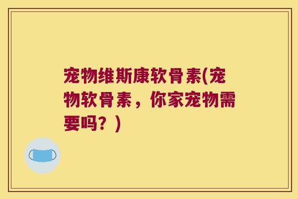 宠物维斯康软骨素(宠物软骨素，你家宠物需要吗？)