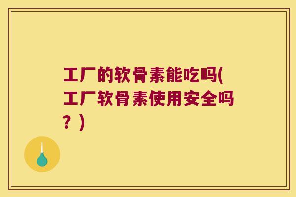工厂的软骨素能吃吗(工厂软骨素使用安全吗？)