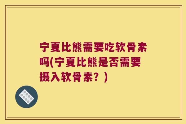 宁夏比熊需要吃软骨素吗(宁夏比熊是否需要摄入软骨素?) 宁夏比熊需要吃软骨素吗(宁夏比熊是否需要摄入软骨素?)