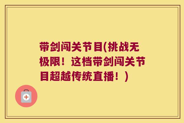 带剑闯关节目(挑战无极限！这档带剑闯关节目超越传统直播！)