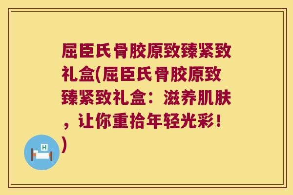 屈臣氏骨胶原致臻紧致礼盒(屈臣氏骨胶原致臻紧致礼盒:滋养,让你重拾年轻光彩!) 屈臣氏骨胶原致臻紧致礼盒(屈臣氏骨胶原致臻紧致礼盒:滋养,让你重拾年轻光彩!)