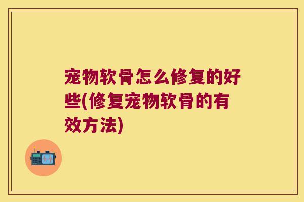 宠物软骨怎么修复的好些(修复宠物软骨的有效方法) 宠物软骨怎么修复的好些(修复宠物软骨的有效方法)