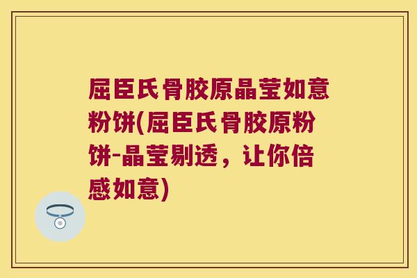 屈臣氏骨胶原晶莹如意粉饼(屈臣氏骨胶原粉饼-晶莹剔透,让你倍感如意) 屈臣氏骨胶原晶莹如意粉饼(屈臣氏骨胶原粉饼-晶莹剔透,让你倍感如意)